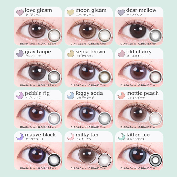 (ラインナップ02),ラブグリーム(love gleam) DIA14.5mm GDIA13.6mm,ムーングリーム(moon gleam) DIA14.5mm GDIA13.6mm,ディアメロウ(dear mellow) DIA14.5mm GDIA13.6mm,グレイトープ(gray taupe) DIA14.5mm GDIA13.7mm,セピアブラウン(sepia brown) DIA14.5mm GDIA13.7mm,オールドチェリー(old cherry) DIA14.5mm GDIA13.7mm,ペブルフィグ(pebble fig) DIA14.2mm GDIA13.2mm,フォギーソーダ(foggy soda) DIA14.2mm GDIA13.2mm,マトゥルピーチ(mattle peach) DIA14.2mm GDIA13.2mm,モーヴブラック(mauve black) DIA14.5mm GDIA13.7mm,ミルキータン(milky tan) DIA14.5mm GDIA13.7mm,キトゥンアイス(kitten ice) DIA14.5mm GDIA13.7mm BC8.7mm |