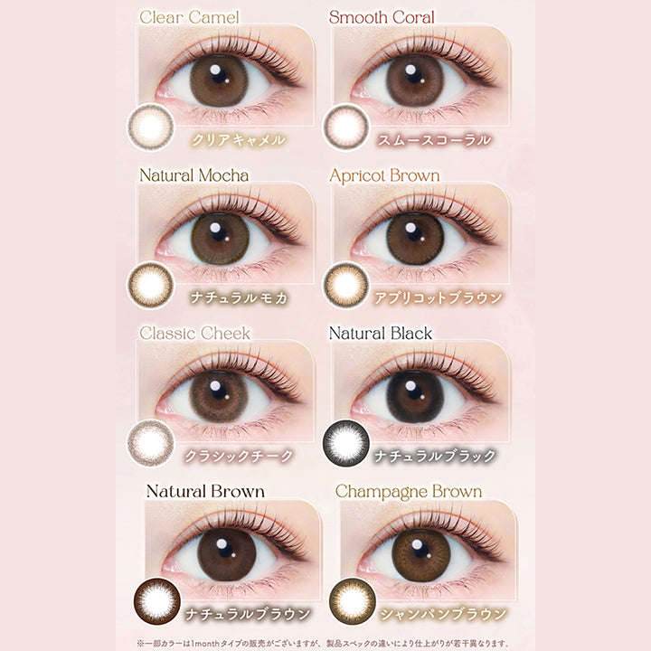 Clear Camel, クリアキャメル, Smooth Coral, スムースコーラル, Natural Mocha, ナチュラルモカ, Apricot Brown, アプリコットブラウン, Classic Cheek, クラシックチーク, Natural Black, ナチュラルブラック, Natural Brown, ナチュラルブラウン, Champagne Brown, シャンパンブラウン, ※一部カラーは1monthタイプの販売がございますが、製品スペックの違いにより仕上がりが若干異なります。 | エバーカラーワンデーナチュラル Ever Color 1day Natural 1day カラコン カラーコンタクト
