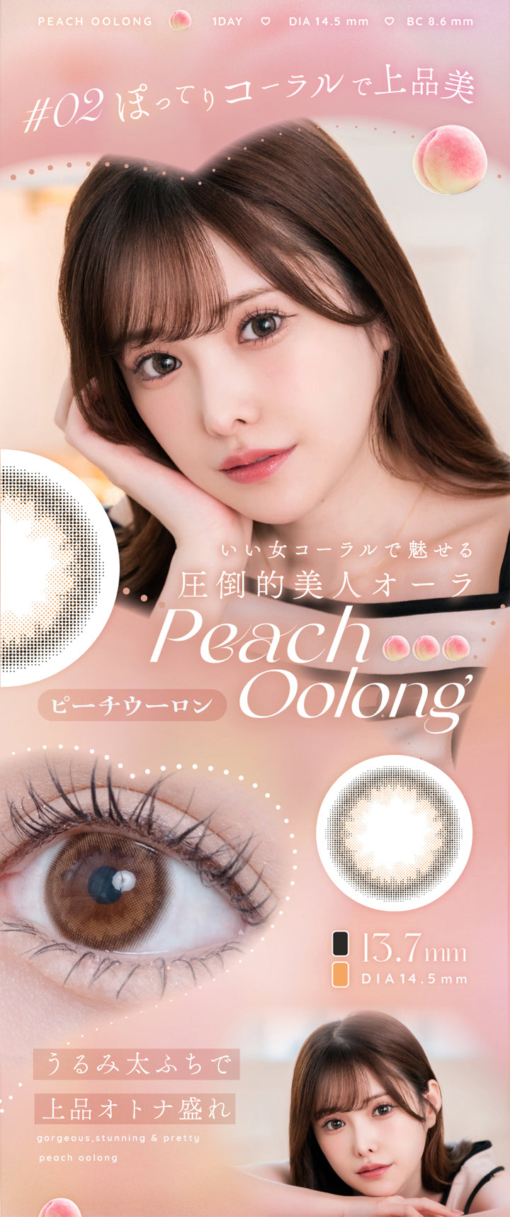 アイリスト(eyelist),PEACH OOLONG,1DAY,DIA14.5mm,BC8.6mm,#02ぽってりコーラルで上品美,いい女コーラルで魅せる,圧倒的美人オーラ,Peach Oolong,ピーチウーロン,13.7mm,DIA14.5mm,うるみ太ふちで上品オトナ盛れ|アイリスト eyelist カラコン カラーコンタクト
