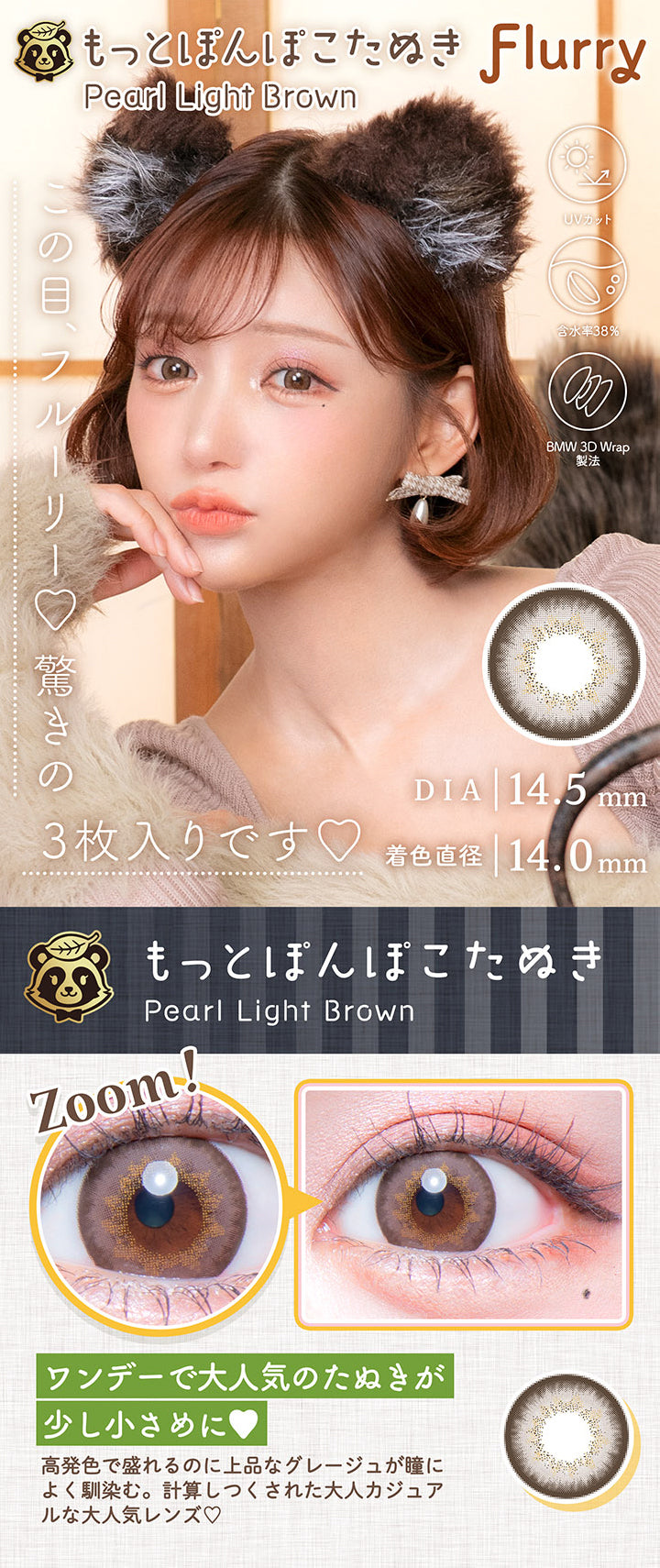 Flurry(フルーリー),もっとぽんぽこたぬき(Pearl Light Brown),この目、フルーリー♡驚きの3枚入りです♡,DIA14.5mm,着色直径14.0mm,ワンデーで大人気のたぬきが少し小さめに♥|フルーリマンスリー Flurry Monthly カラコン カラーコンタクト