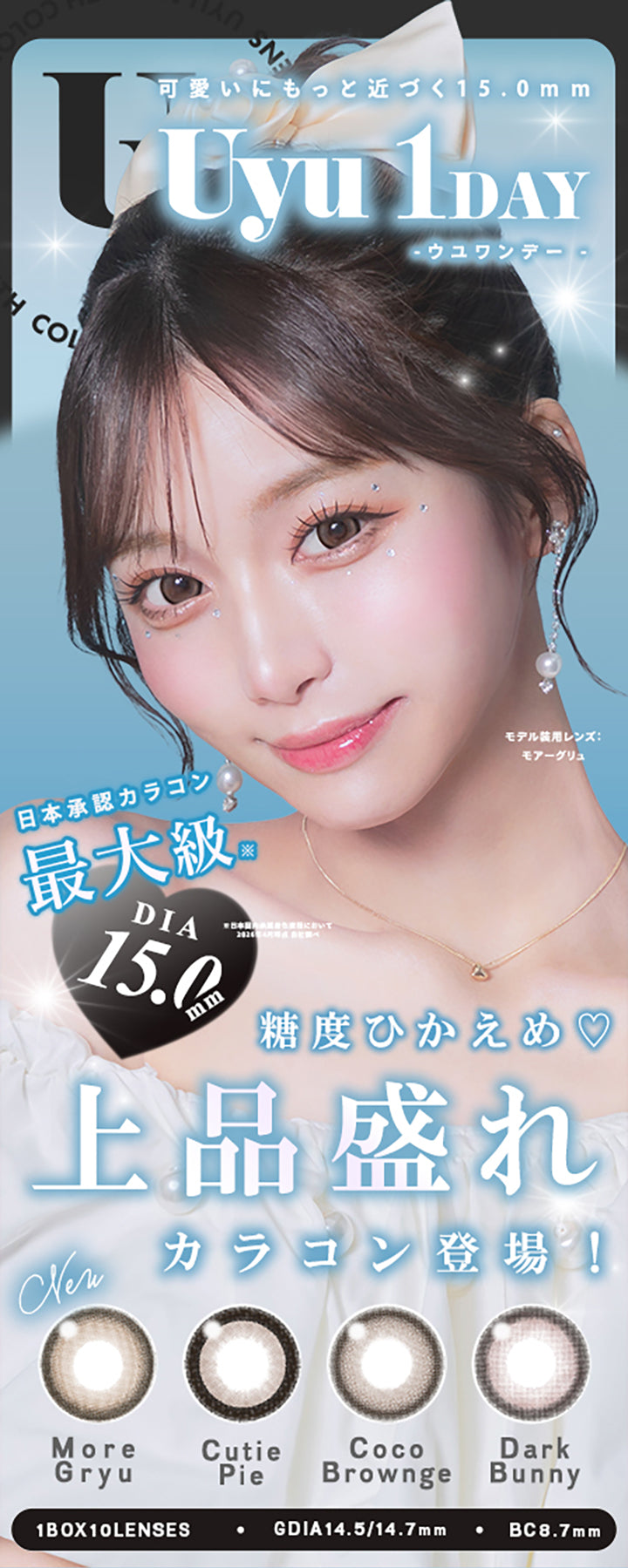 可愛いにもっと近づく15.0mm,Uyu1Day,ウユワンデー,モデル裝用レンズ,モアーグリュ,日本承認カラコン,最大級,Dia,15.0mm,※日本国内承認着色直径において,2026年4月時点,自社調べ,糖度ひかえめ,上品盛れ,カラコン登場!,MoreGryu,CutiePie,CocoBrownge,DarkBunny,1BOX10LENSES,Gdia14.5/14.7mm,Bc8.7mm|ウユワンデー(Uyu 1DAY) 1day カラコン カラーコンタクト