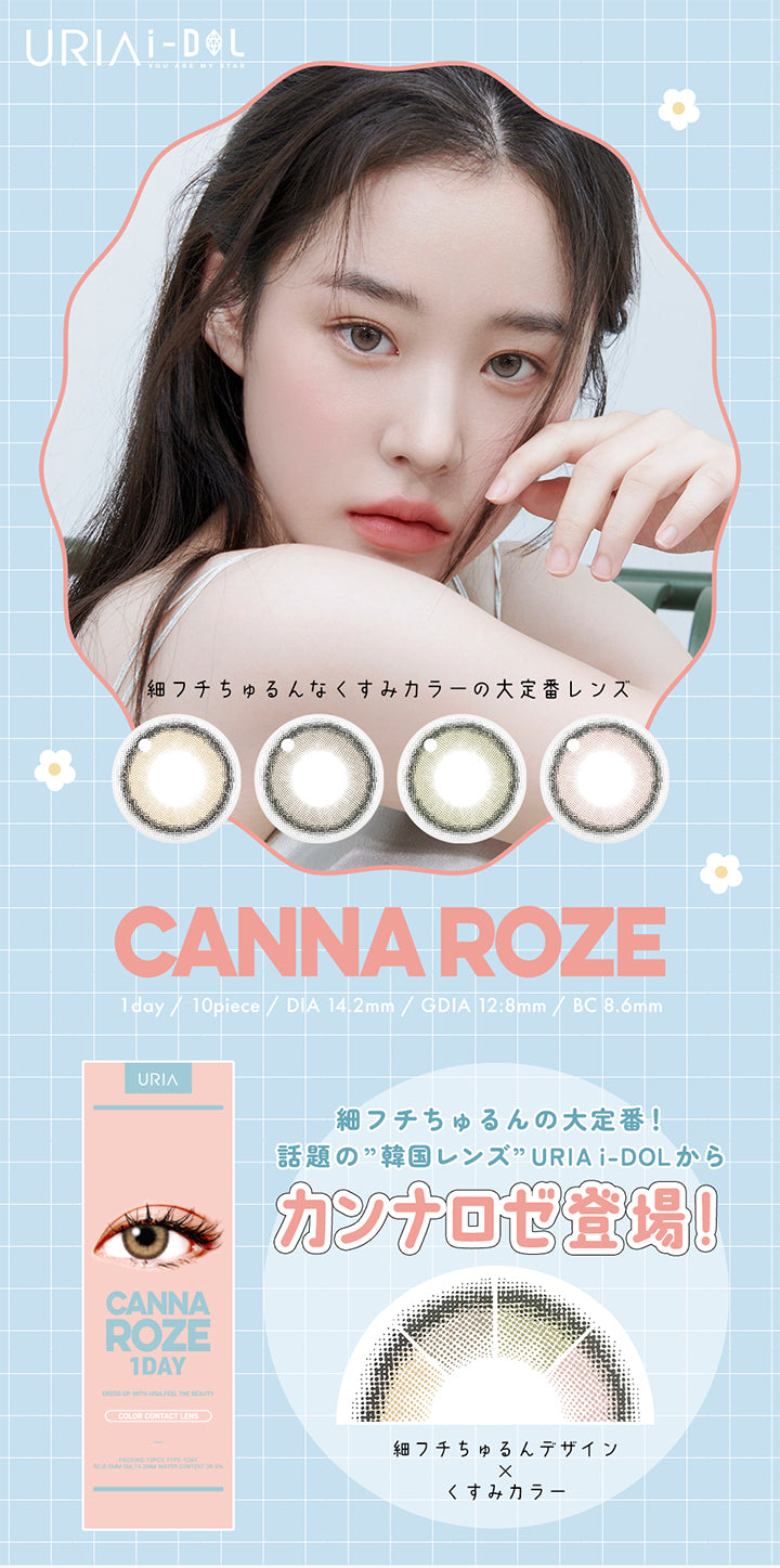 URIAI-DOL,YOU ARE MY STAR,細フチちゅるんなくすみカラーの大定番レンズ,CANNA ROZE,1day / 10piece / DIA 14.2mm / GDIA 12:8mm / BC 8.6mm,URIA,CANNA,ROZE,1DAY,DRESS UP WITH URIA FEEL THE BEAUTY,COLOR CONTACT LENS,細フチちゅるんの大定番!,話題の”韓国レンズ” URIA i-DOL から,カンナロゼ登場!,BC8.6MM DIA 14.2mm WATER CONTENT 38.5%,細フチちゅるんデザイン,くすみカラー | ユリアアイドル カンナロゼ URIA i-DOL CANNA ROZE  1day カラコン カラーコンタクト
