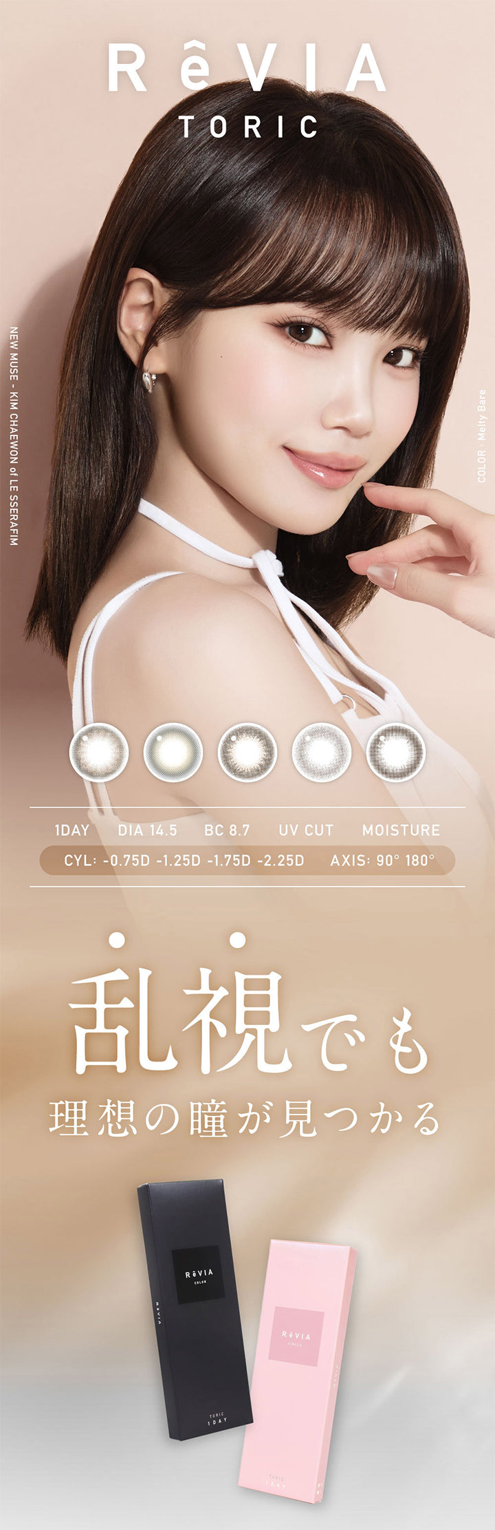 レヴィア トーリック ワンデー サークル(ReVIA TORIC 1day CIRCLE), New Muse Kim Chaewon Of Le Sserafim, Color：Melty Bare, 1 Day│DIA 14.5│BC 8.7│Uv Cut│Moisture│CYL :- 0.75D-1.25D-1.75D-2.25D│AXIS: 90° 180°, 乱視でも理想の瞳が見つかる | レヴィア トーリック ワンデー サークル ReVIA TORIC 1day CIRCLE カラコン カラーコンタクト
