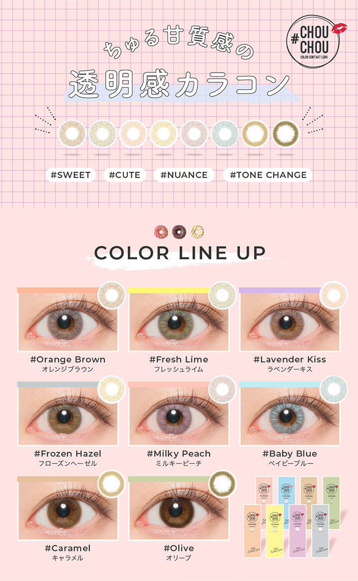 ラインナップ(Line up),チュチュワンデー(Chouchou 1Day),ちゅる甘質感の透明感カラコン,sweet / cute / nuance / tone change,オレンジブラウン(Orange Brown),フレッシュライム(Fresh Lime),ラベンダーキス(Lavender Kiss),フローズンヘーゼル(Frozen Hazel),ミルキーピーチ(Milky Peach),ベイビーブルー(Baby Blue),キャラメル(Caramel),オリーブ(olive) | チュチュワンデー chouchou 1day カラコン カラーコンタクト
