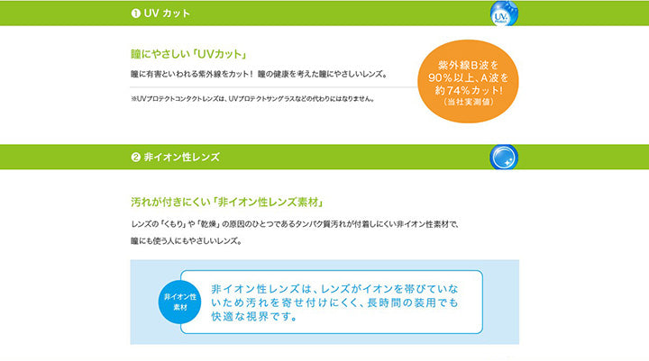1.UVカット：瞳にやさしい「UVカット」 瞳に有害といわれる紫外線をカット！瞳の健康を考えた瞳にやさしいレンズ。紫外線B波を90%以上、A波を約74%カット！(当社実測値)※UVプロテクトコンタクトレンズは、UVプロテクトサングラスなどの代わりにはなりません。,2.非イオン性レンズ：汚れが付きにくい「非イオン性レンズ素材」 レンズの「くもり」や「乾燥」の原因のひとつであるたんぱく質汚れが付着しにくい非イオン性素材で、瞳にも使う人にもやさしいレンズ。 非イオン性レンズは、レンズがイオンを帯びていないため汚れを寄せ付けにくく、長時間の装用でも快適な視界です。 | エルコン2ウィークUV L-Con 2Week UV クリアレンズ クリアコンタクト

