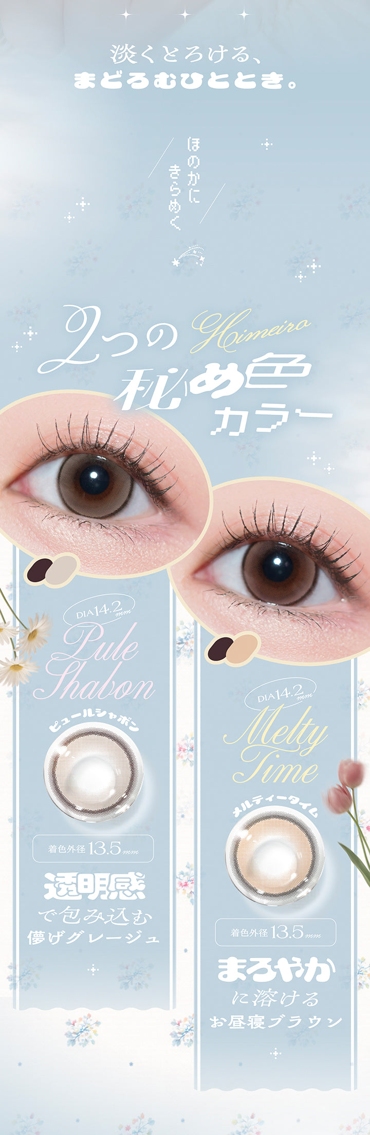 淡くとろける、まどろむひととき。,ほのかにきらめく２つの秘め色カラー,DIA14.2mm / 着色直径13.5mmm,New メルティータイム(Melty Time) 透明感で包み込む儚げグレージュ,New ピュールシャボン(Pule Shabon) まろやかに溶けるお昼寝ブラウン | チェリッタ Cheritta 1day カラコン カラーコンタクト
