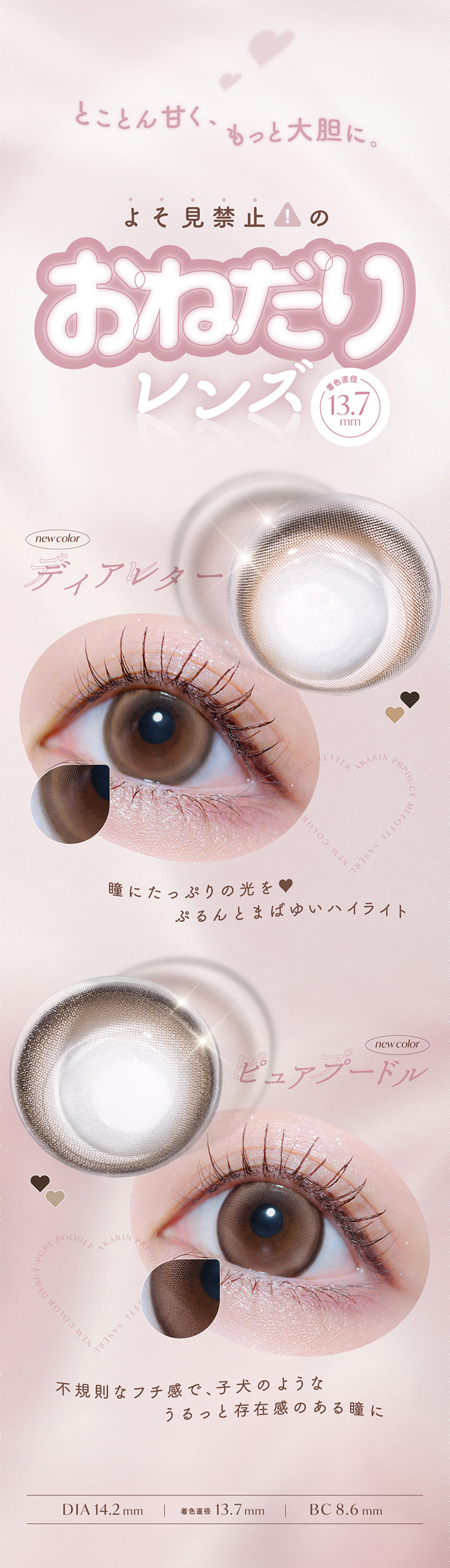 とことん甘く、,もっと大胆に,よそ見禁止の,おねだり,レンズ,着色直径,13.7,mm,new color,ディアレター,瞳にたっぷりの光を,ぷるんとまばゆいハイライト,New ,ピュアプードル,不規則なフチ感で、子犬のような,うるっと存在感のある瞳に,Dia14.2mm,着色直径13.7mm,Bc8.6mm|メロット(melotte) 1day カラコン カラーコンタクト