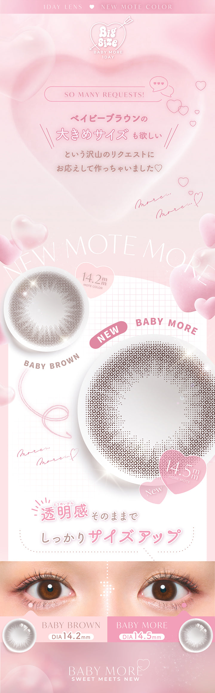 1day lens new mote color.,big size baby more 1day.,so many requests.,ベイビーブラウンの大きめサイズも欲しいという沢山のリクエストにお応えして作っちゃいました♡透明感そのままでしっかりサイズアップ,ベイビーブラウン(Baby Brown) DIA14.2mm,ベイビーモア(Baby More) DIA14.5mm,baby more sweet meets new. | チューズミー Chu's Me 1day カラコン カラーコンタクト
