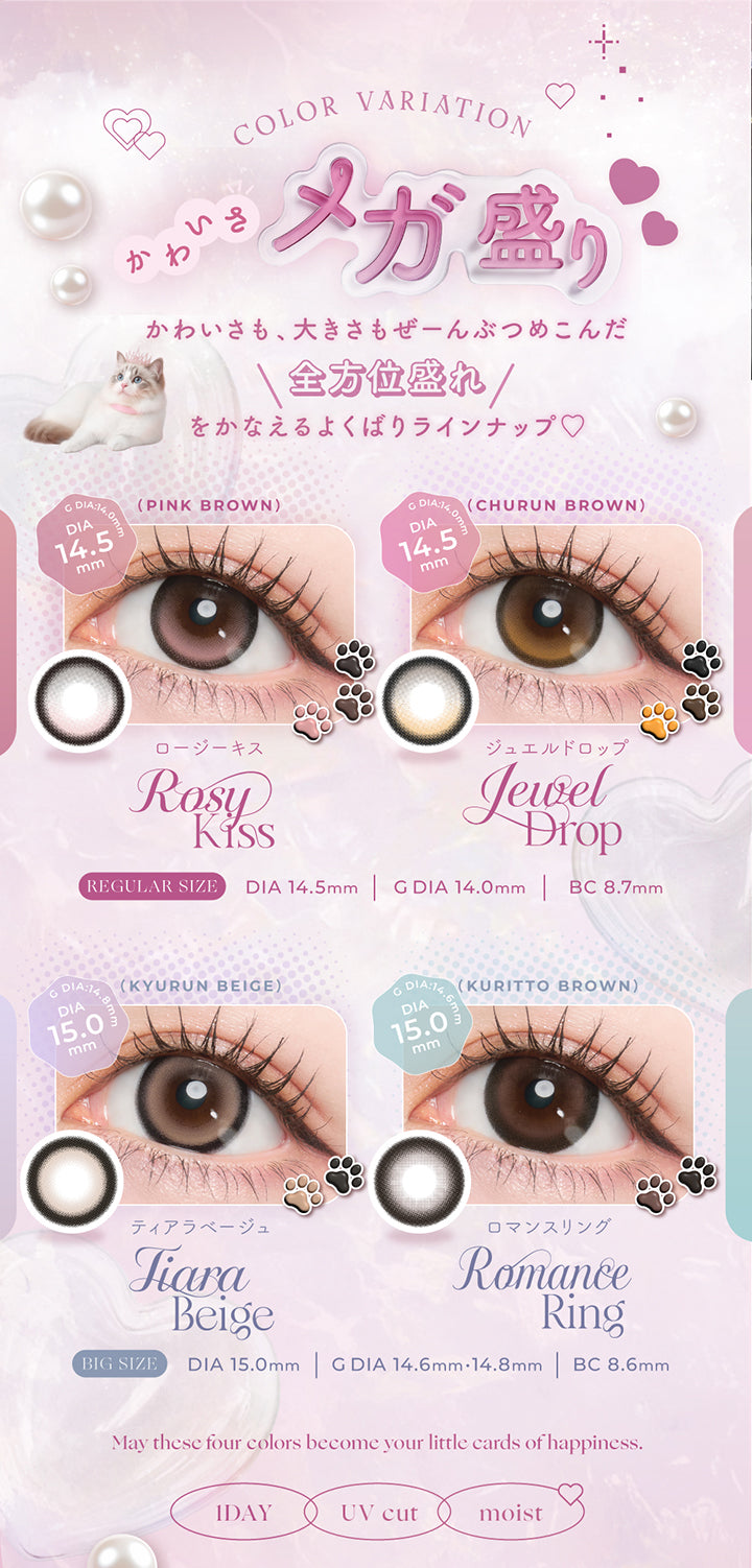 プリンキス(Prinkiss)のラインナップ,かわいさメガ盛り,かわいさも、大きさもぜーんぶつめこんだ全方位盛れをかなえるよくばりラインナップ,ロージーキス(Rosy Kiss) DIA14.5mm G.DIA14.0mm BC8.7mm,ジュエルドロップ(Jewel Drop) DIA14.5mm G.DIA14.0mm BC8.7mm,ティアラベージュ(Tiara Beige) DIA15.0mm G.DIA14.8mm BC8.6mm,ロマンスリング(Romance Ring) DIA15.0mm G.DIA14.6mm BC8.6mm,May these four colors become your little cards of happiness.,1day UVカット うるおい成分 | プリンキス Prinkiss 1day カラコン カラーコンタクト
