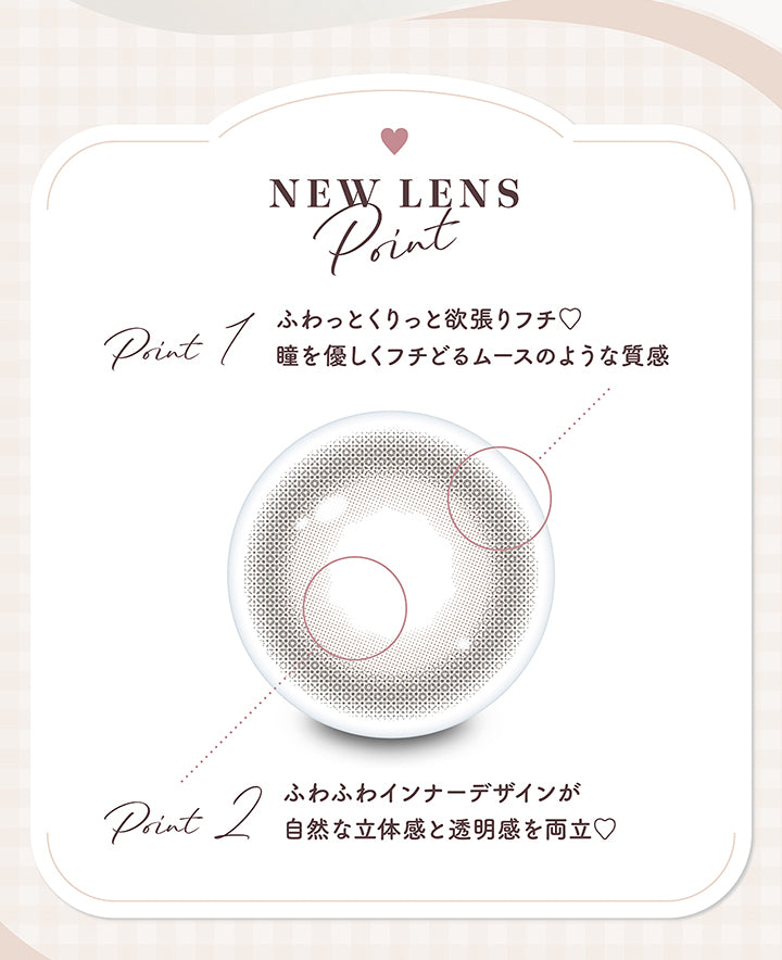 新色の特徴,ふわっとくりっと欲張りフチ。瞳を優しくフチどるムースのような質感,ふわふわインナーデザインが自然な立体感と透明感を両立 | ミムコ mimuco 1day カラコン カラーコンタクト
