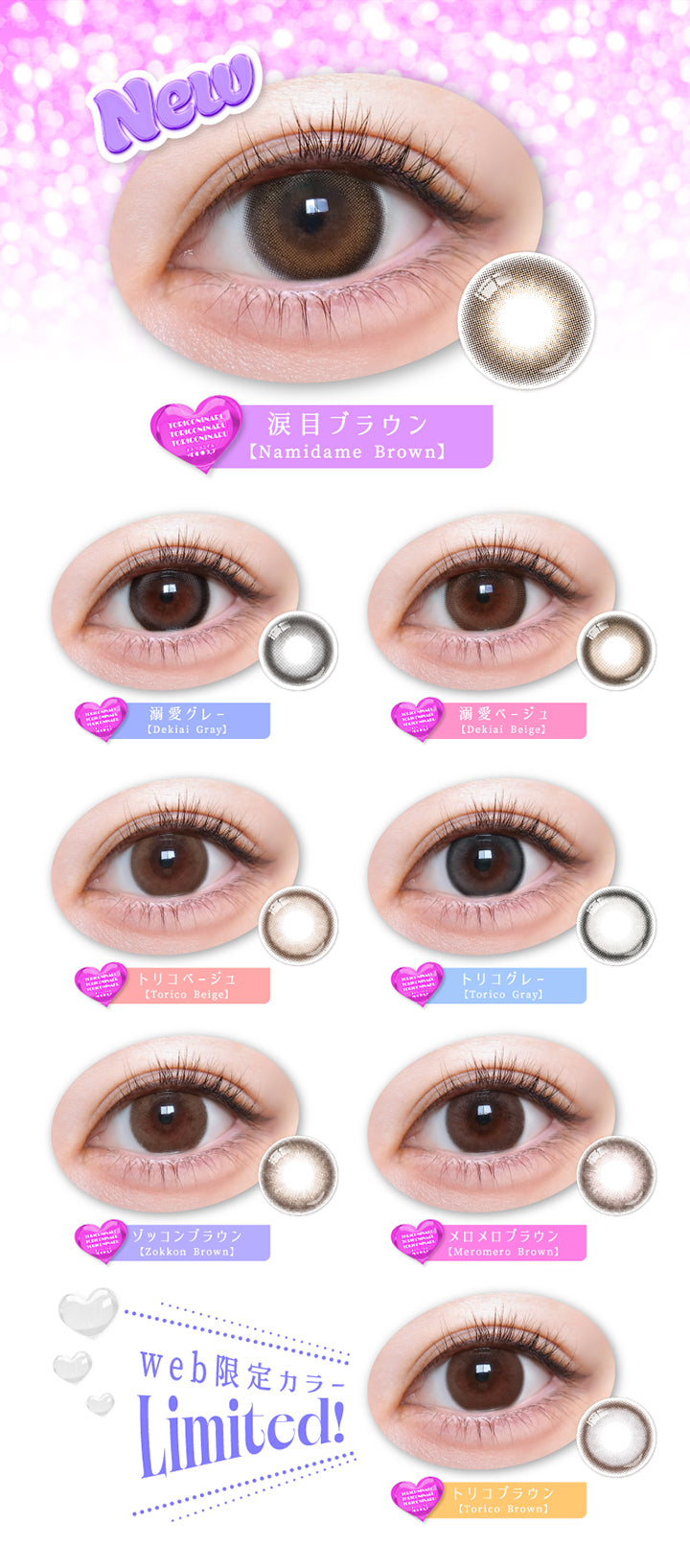 Lineup, New 涙目ブラウン(Namidame Brown), 溺愛グレー(Dekiai Gray), 溺愛ベージュ(Dekiai Beige), トリコベージュ(Torico Beige), トリコグレー(Torico Gray), ゾッコンブラウン(Zokkon Brown), メロメロブラウン(Meromero Brown), Web限定カラー Limited!トリコブラウン(Torico Brown) | トリコニナル Toriconinaru 1day カラコン カラーコンタクト
