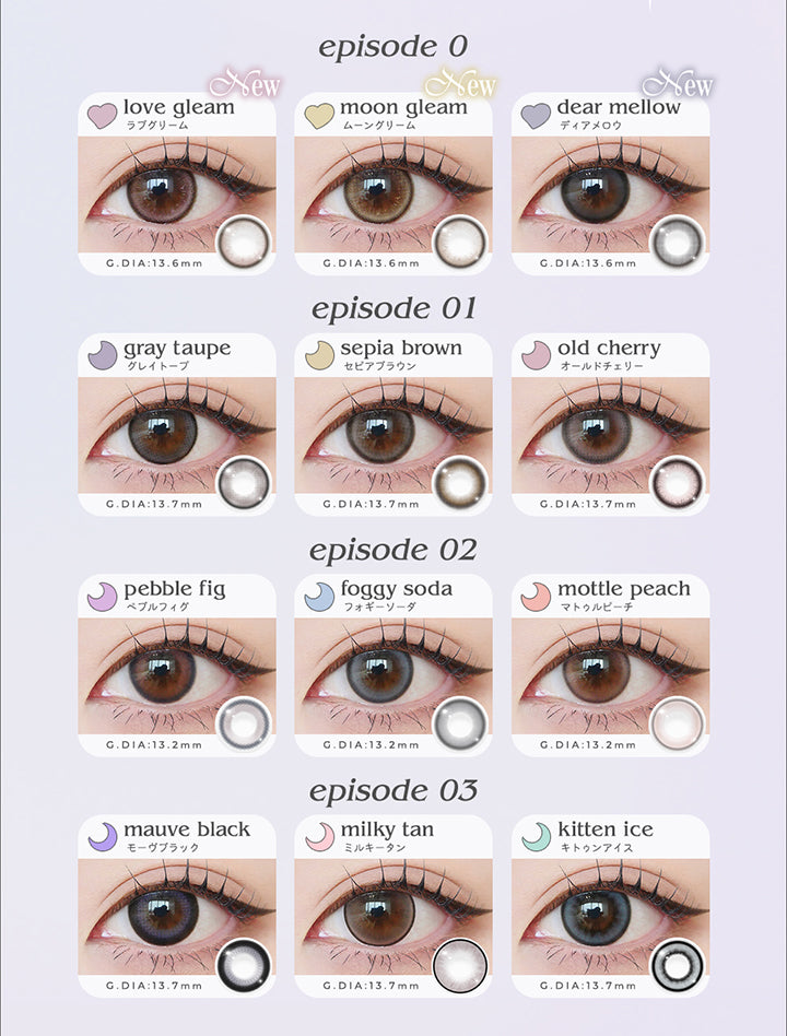 episode 0, love gleam, ラブグリーム, New, GDIA13.6, moon gleam, ムーングリーム, New, GDIA13.6, dear mellow, ディアメロウ, New, GDIA13.6 | episode 01, gray taupe, グレイトープ, GDIA13.7mm, sepia brown, セピアブラウン, GDIA13.7mm, old cherry, オールドチェリー, GDIA13.7mm | episode 02, pebble fig, ペブルフィグ, GDIA13.2mm, foggy soda, フォギーソーダ, GDIA13.2mm, mattle peach, マトゥルピーチ, GDIA13.2mm | episode 03, mauve black, モーヴブラック, GDIA13.7mm, milky tan, ミルキータン, GDIA13.7mm, kitten ice, キトゥンアイス, GDIA13.7mm | ロミュ rom'u 1day カラコン カラーコンタクト
