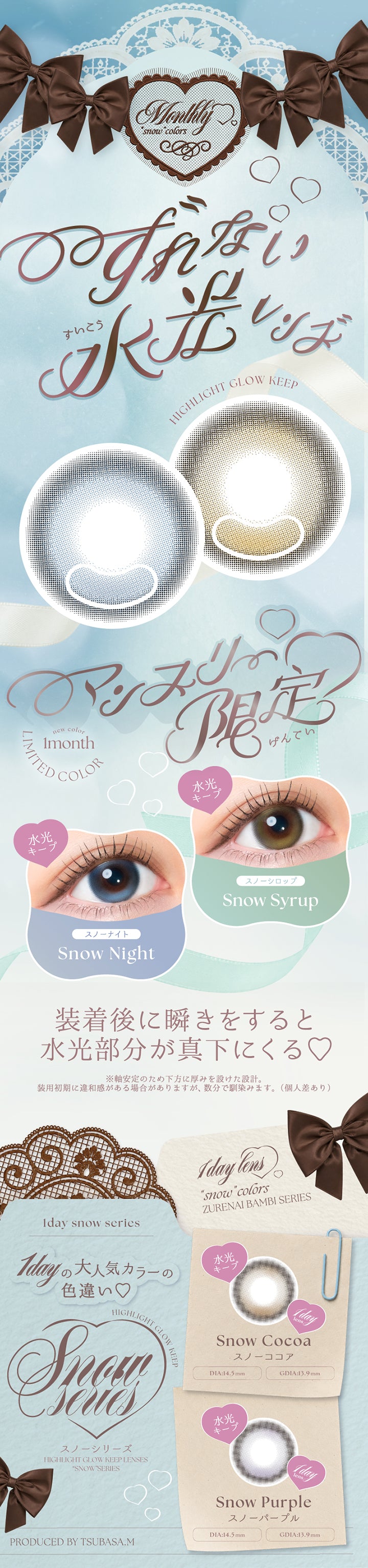 (新色紹介),monthlly snow colors,ズレない水光レンズ,highlight glow keep,マンスリー限定 スノーナイト(Snow Night) スノーシロップ(Snow Syrop),装着後に瞬きをすると水光部分が真下にくる,※軸安定のため下方に厚みを設けた設計。装用初期に違和感がある場合がありますが、数分で馴染みます。(個人差あり),スノーシリーズ：1dayの大人気カラーの色違い,スノーココア(1day)：DIA14.5mm GDIA13.9mm,スノーパープル(1day)：DIA14.5mm GDIA13.9mm,Produced by 益若つばさ | エンジェルカラーバンビシリーズワンマンス Angelcolor Bambi Series 1Month monthly カラコン カラーコンタクト
