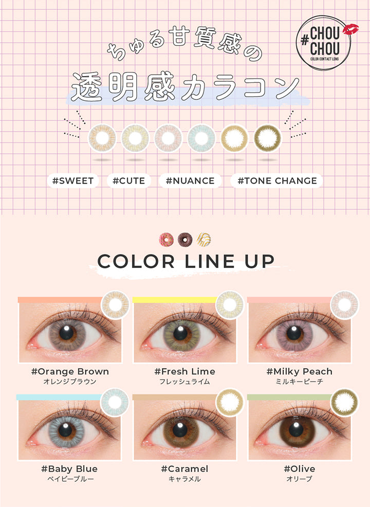 ラインナップ(Line up),チュチュワンマンス(Chouchou 1month),ちゅる甘質感の透明感カラコン,sweet / cute / nuance / tone change,オレンジブラウン(Orange Brown),フレッシュライム(Fresh Lime),ミルキーピーチ(Milky Peach),ベイビーブルー(Baby Blue),キャラメル(Caramel),オリーブ(olive) | チュチュワンマンス ChouChou 1month カラコン カラーコンタクト
