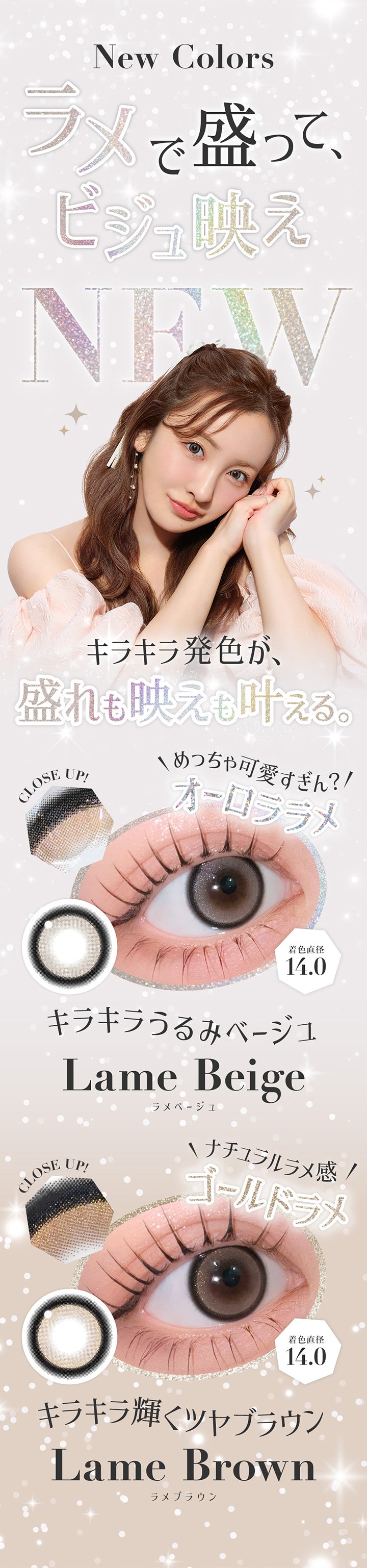 New Colors, ラメで盛って、ビジュ映え, New, キラキラ発色が、盛れも映えも叶える。, めっちゃ可愛すぎん？オーロララメ, Close up！, キラキラうるみベージュ, Lame Beige, ラメベージュ, 着色直径14.0, ナチュラルラメ感ゴールドラメ, Close up！, キラキラ輝くツヤブラウン, Lame Brown, ラメブラウン, 着色直径14.0 | シークレットキャンディーマジックワンデー SECRET CANDYMAGIC 1day カラコン カラーコンタクト
