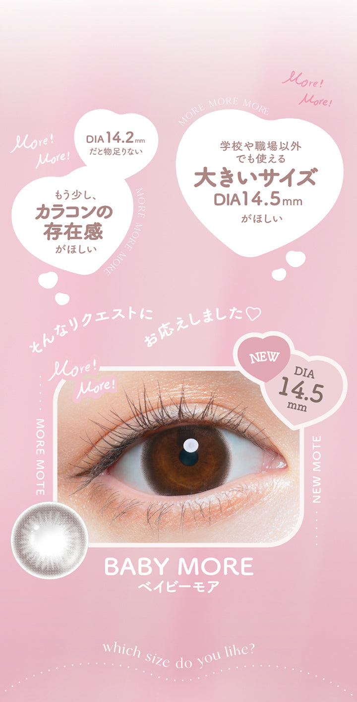 DIA 14.2mmだと物足りない, 学校や職場以外でも使える大きいサイズDIA14.5mmがほしい, もう少し、カラコンの存在感がほしい, そんなリクエストにお応えしました♡, New, DIA14.5mm, Baby More, ベイビーモア, which size do you like? | チューズミーマンスリー chu's me monthly カラコン カラーコンタクト
