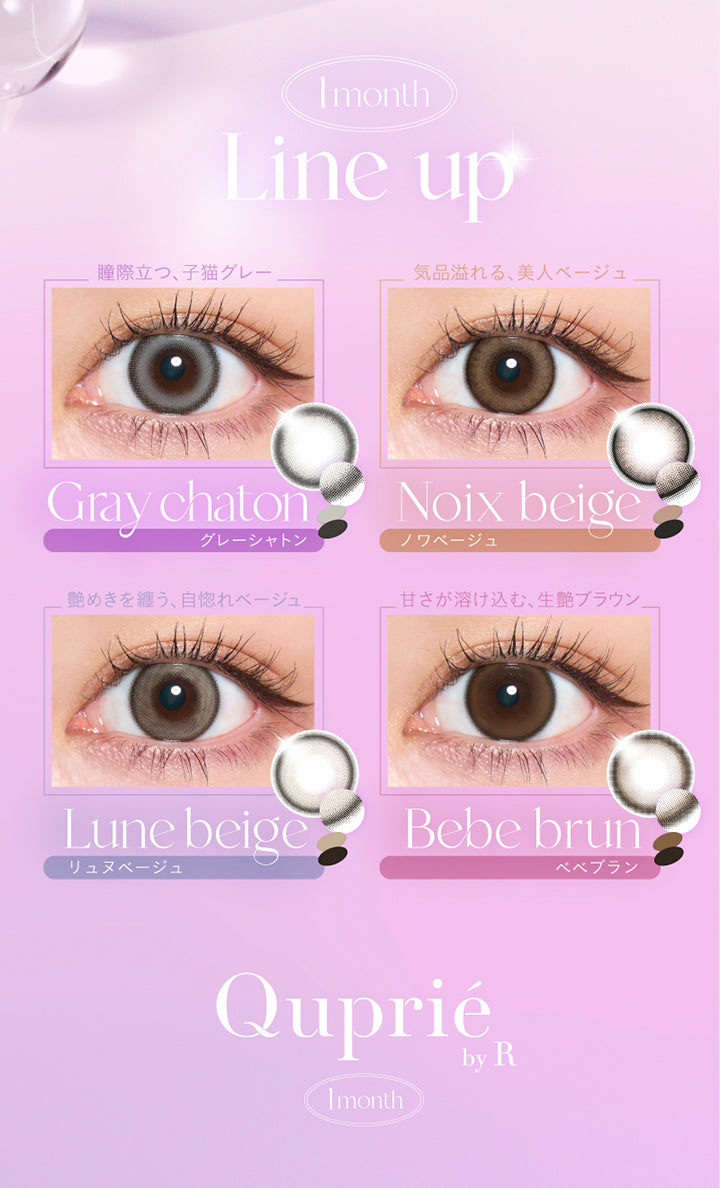 1month, Line up, Gray chaton, グレーシャトン, 瞳際立つ、子猫グレー, Noix beige, ノワベージュ, 気品溢れる、美人ベージュ, Lune beige, リュヌベージュ, 艶めきを纏う、自惚れベージュ, Bebe brun, ベベブラン, 甘さが溶け込む、生艶ブラウン, Quprié by R, 1month | キュプリエワンマンス Quprie 1month カラコン カラーコンタクト

