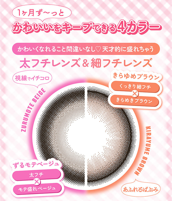 1ヶ月ずーっと,かわいいをキープできる4カラー,かわいくなれること間違いなし,天才的に盛れちゃう,太フチレンズ,細フチレンズ,視線でイチコロ,Zurumote,Beige,ずるモテベージュ,太フチ,モテ盛れベージュ,きらゆめブラウン,くっきり細フチ,きらめきブラウン,Kirayume,Brown,あふれるばぶみ|シャプン(Chapun) 1month カラコン カラーコンタクト