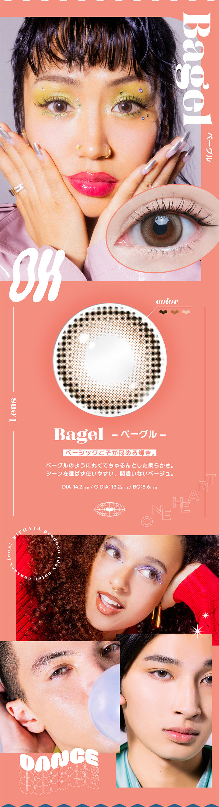 Bagel(ベーグル), オー(Oh), ベーシックこそが秘める輝き。, ベーグルのように丸くてちゅるんとした柔らかさ。シーンを選ばず使いやすい、間違いないベージュ。, DIA:14.2mm/G.DIA:13.2mm/BC:8.6mm, Riehata Produce 1day Color contact lens!, dance | オー Oh 1day カラコン カラーコンタクト
