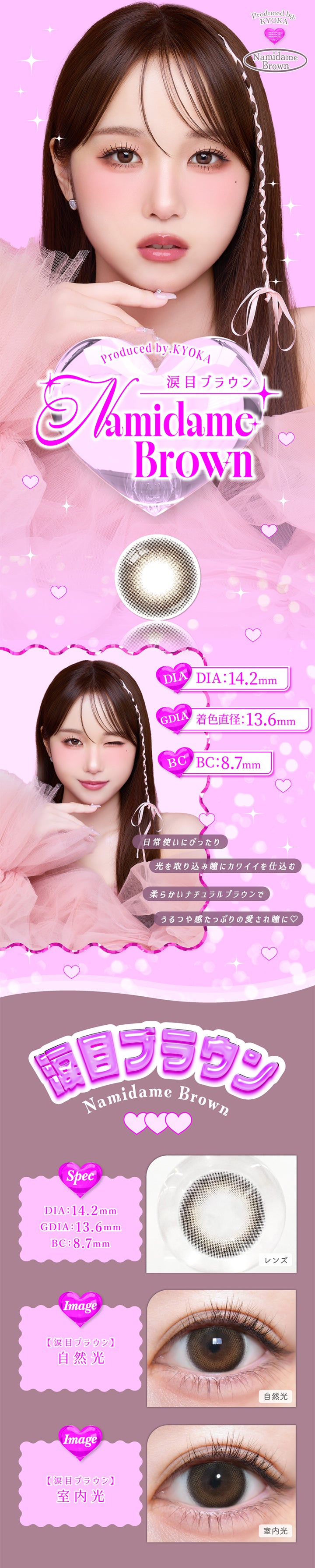 Produced by きょうか(Kyoka), 涙目ブラウン(Namidame Brown), DIA：14.2mm, GDIA：13.6mm, BC：8.7mm, 日常使いにぴったり。光を取り込み瞳にカワイイを仕込む柔らかいナチュラルブラウンでうるつや感たっぷりの愛され瞳に♡, 涙目ブラウン(Namidame Brown), 【spec】, DIA：14.2mm, GDIA：13.6mm, BC：8.7mm, 自然光装用, 室内光装用 | トリコニナル Toriconinaru 1day カラコン カラーコンタクト
