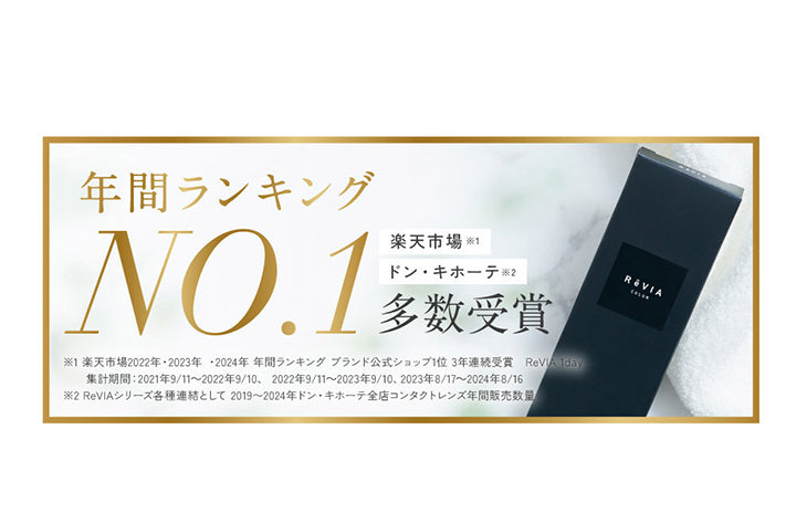 ReVIA, 年間ランキングNO.1多数受賞, 楽天市場※1, ドン·キホーテ※2, ※1楽天市場2022年·2023年·2024年 年間ランキング ブランド公式ショップ1位 3年連続受賞 ReVIA 1day, 集計期間:2021年9/11~2022年9/10、2022年9/11~2023年9/10、2023年8/17~2024年8/16, ※2 ReVIAシリーズ各種連結として 2019~2024年ドン·キホーテ全店コンタクトレンズ年間販売数量 | レヴィア ワンデー カラー ReVIA 1DAY COLOR カラコン カラーコンタクト