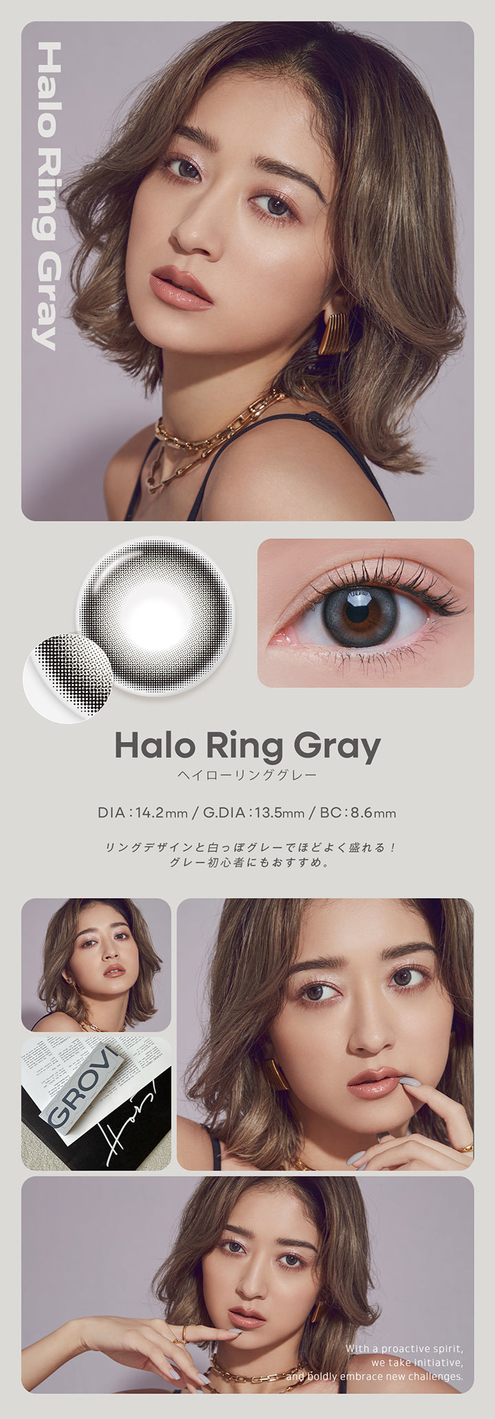 ヘイローリンググレー(Halo Ring Gray)  DIA14.2mm 着色直径13.5mm BC8.6mm,リングデザインと白っぽグレーでほど良く盛れる！グレー初心者にもおすすめ。,みちょぱ装用画像、レンズ画像,With a proactive spirit,we take initiative, and boldly embrace new challenges. | グロヴィー grovi 1day カラコン カラーコンタクト
