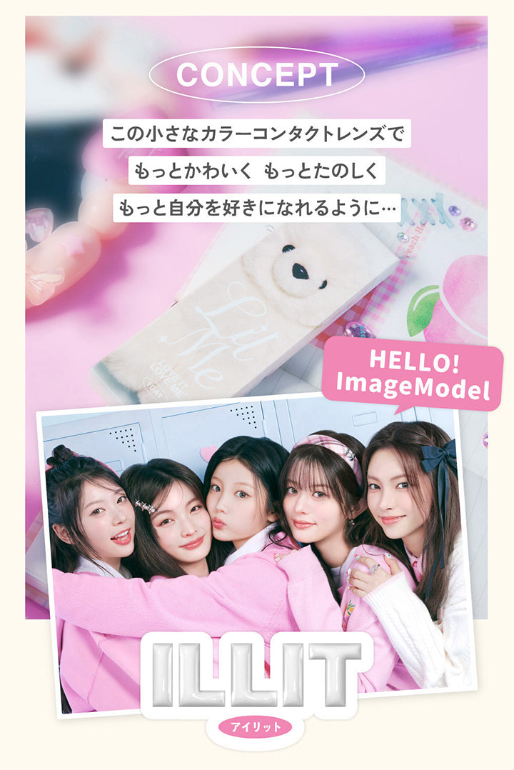Concept, この小さなカラーコンタクトレンズでもっとかわいく もっとたのしく もっと自分を好きになれるように・・・, Hello！, Image model, ILLIT, アイリット | LilMe リルミィ 1day カラコン カラーコンタクト
