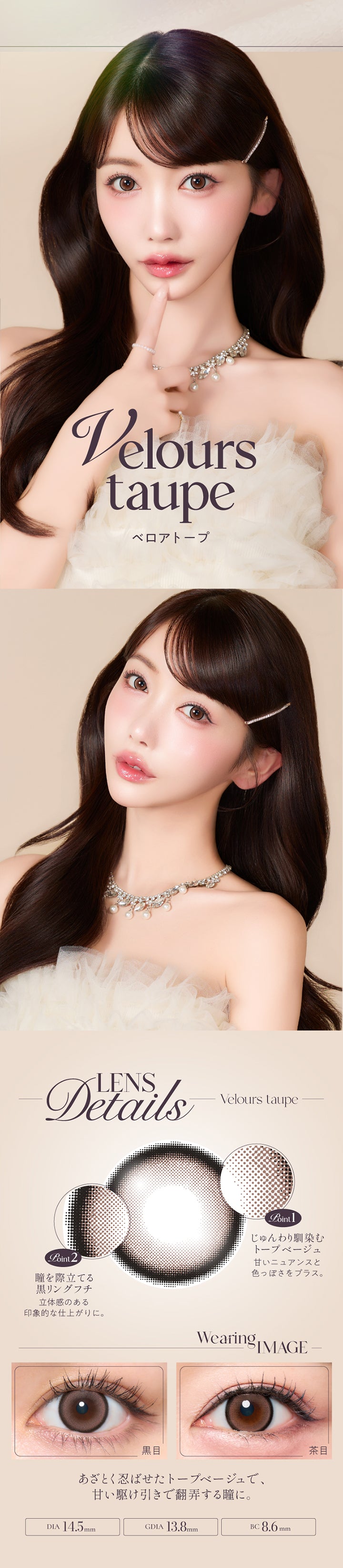 ベロアトープ(Velors Taupe),Lens Details,Point01 じゅんわり馴染むトープベージュ：甘いニュアンスと色っぽさをプラス。,Point02 瞳を際立てる黒リングフチ：立体感のある印象的な仕上がりに。,あざとく忍ばせたトープベージュで、甘い駆け引きで翻弄する瞳に。,茶目・黒目装用比較 | キュプリエワンマンス Quprie by R 1Month カラコン カラーコンタクト
