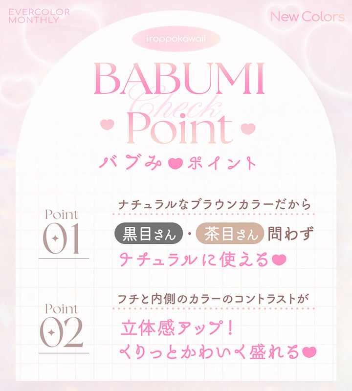 Ever color monthly, New colors, iroppokawaii, バブみポイント(Babumi Point Check), Point01 ナチュラルなブラウンカラーだから黒目さん・茶目さんに問わずナチュラルに使える, Point02, フチと内側のカラーのコントラストが立体感アップ！くりっと可愛く盛れる | エバーカラーマンスリー EverColor monthly カラコン カラーコンタクト, 
