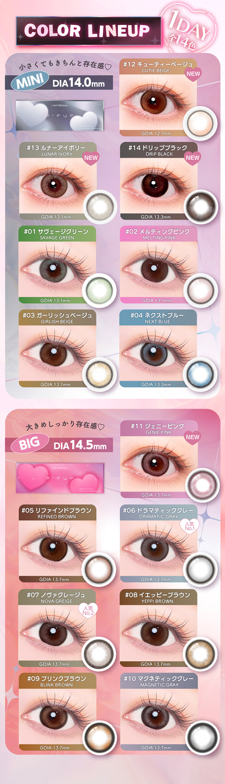 (カラーラインナップ), Color lineup 1day 全14色, Mini DIA14.0mm 小さくてもきちんと存在感♥, キューティーベージュ(Cutie Beige) GDIA12.7mm, ルナーアイボリー(Lunar Ivory) GDIA13.1mm, ドリップブラック(Drip Black) GDIA13.3mm, サヴェージグリーン(Savage Green) GDIA13.1mm, メルティングピンク(Melting Pink) GDIA13.1mm, ガーリッシュベージュ(Girlish Beige) GDIA13.1mm, ネクストブルー(Next Blue) GDIA13.3mm, Big DIA14.5mm 大きめしっかり存在感♥, ジェニーピンク(Genie Pink) GDIA13.7mm, リファインドブラウン(Refined Brown) GDIA13.7mm, ドラマティックグレー(Dramatic Gray) GDIA13.7mm, ノヴァグレージュ(Nova Greige) GDIA13.7mm, イエッピーブラウン(Yeppi Brown) GDIA13.7m