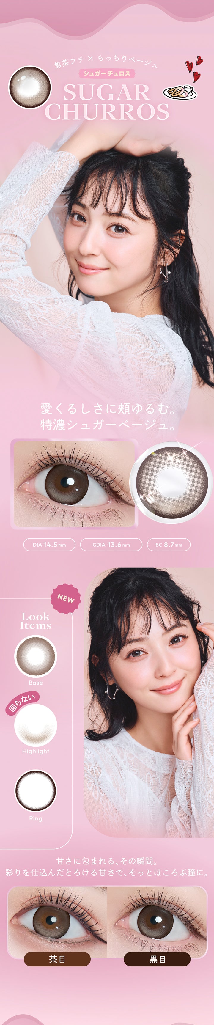 シュガーチュロス(Sugar Churros) DIA14.5mm 着色直径13.6mm BC8.7mm,焦茶フチ × もっちりベージュ,愛くるしさに頬ゆるむ。特濃シュガーベージュ。,甘さに包まれる、その瞬間。,彩りを仕込んだとろける甘さで、そっとほころぶ瞳に。,シュガーチュロスのレンズ画像、装用比較画像 | フランミー flanmy 1day カラコン カラーコンタクト
