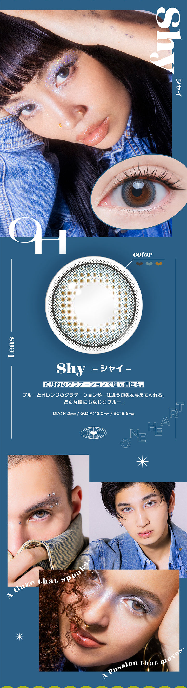 Shy(シャイ), オー(Oh), 幻想的なグラデーションで瞳に個性を。, ブルーとオレンジのグラデーションが一味違う印象を与えてくれる、どんな瞳にも馴染むブルー。, DIA:14.2mm/ G.DIA:13.0mm/ BC:8.6mm, A Gaze that speaks, A passion that moves. | オー Oh 1day カラコン カラーコンタクト
