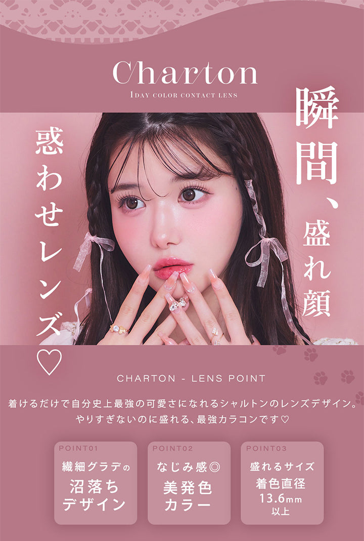 Charton, 1 Day Color Contact Lens, 瞬間、盛れ顔 惑わせレンズ, Charton Lens Point, 着けるだけで自分史上最強の可愛さになれるシャルトンのレンズデザイン。, やりすぎないのに盛れる、最強カラコンです♡, Point01 繊細グラデの沼落ちデザイン, Point02 なじみ感◎美発色カラー, Point03 盛れるサイズ 着色直径13.6mm以上 | シャルトンワンデー Charton 1DAY カラコン カラーコンタクト
