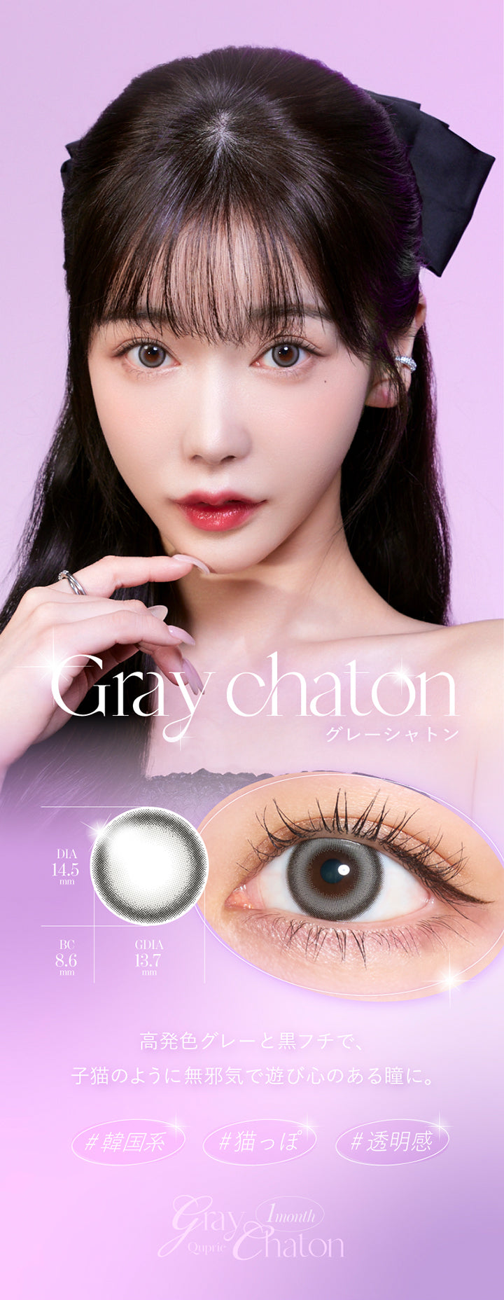 Gray chaton, グレーシャトン, DIA14.5mm, GDIA13.7mm, BC8.6mm, 高発色グレーと黒フチで、子猫のように無邪気で遊び心のある瞳に。, 韓国系, 猫っぽ, 透明感, Quprie 1month | キュプリエワンマンス Quprie 1month カラコン カラーコンタクト
