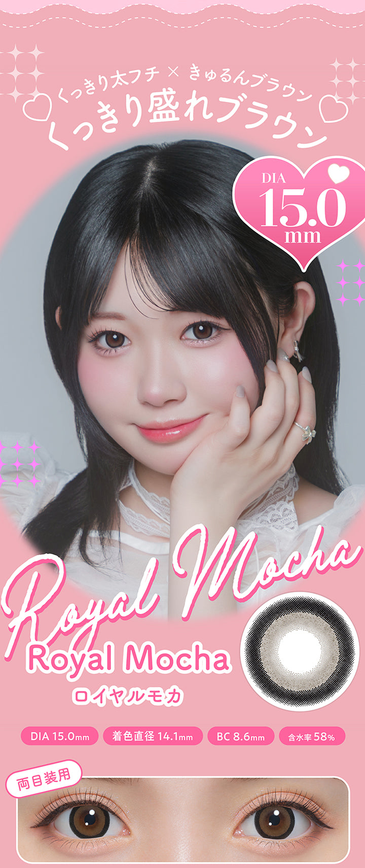 ロイヤルモカ(Royal Mocha),くっきり太フチ × きゅるんブラウン,くっきり盛れブラウン,DIA15.0mm,着色直径14.1mm,BC8.6mm,含水率58%,両目装用画像 | ミシュー michou 1day カラコン カラーコンタクト
