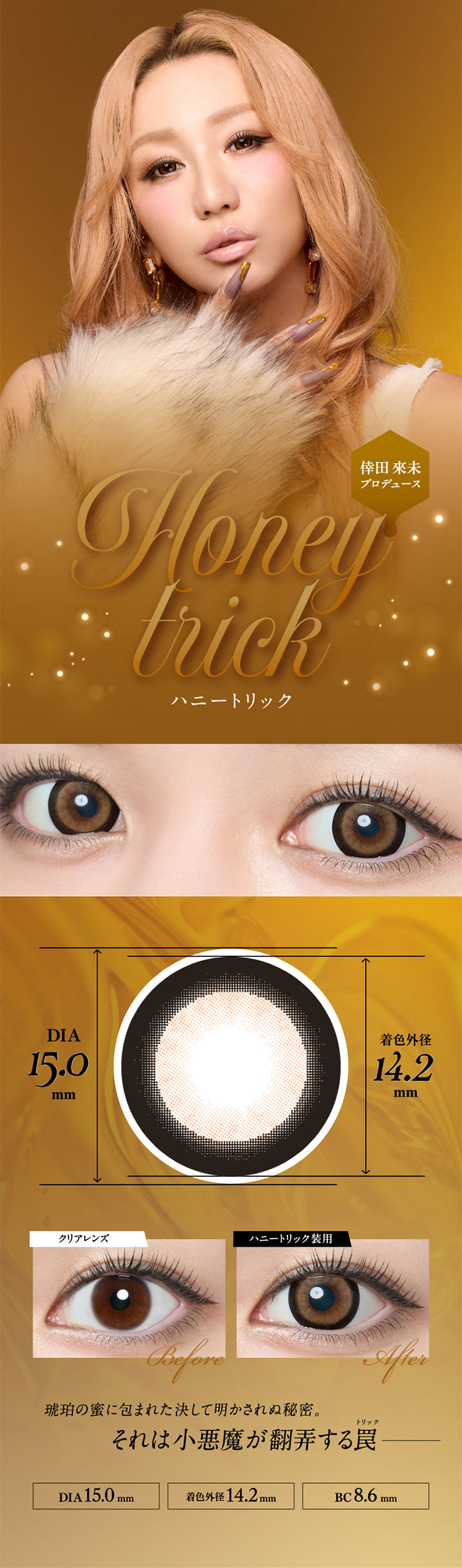 倖田來未プロデュース, ハニートリック(Honey trick), DIA15.0mm, 着色外径14.2mm, 装用比較, 琥珀の密に包まれた決して明かされぬ秘密。それは小悪魔が翻弄する罠(トリック), DIA15.0mm, 着色外径14.2mm, BC8.6mm | ラヴェールマンスリー loveil Monthly 1month カラコン カラーコンタクト
