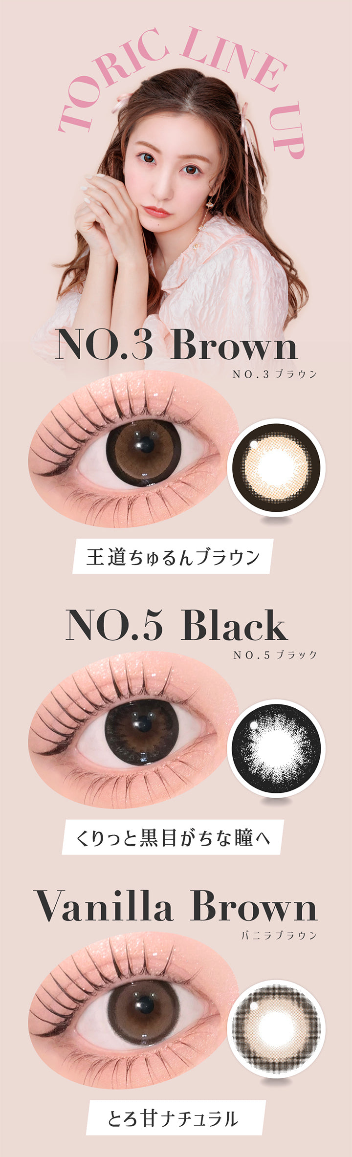 Toric Line Up, No.3 ブラウン, 王道ちゅるんブラウン, No.5 ブラック, くりっと黒目がちな瞳へ, バニラブラウン, とろ甘ナチュラル | シークレットキャンディーマジックトーリックワンデー SECRET CANDYMAGIC TORIC 1day 1day カラコン カラーコンタクト
