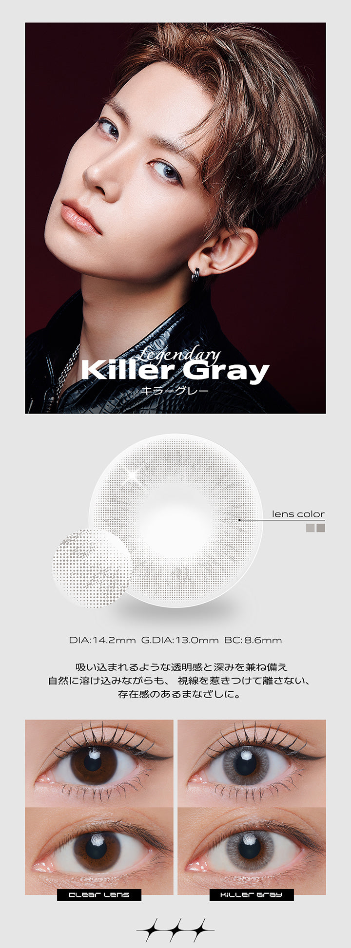 Legendary, Killer Gray(キラーグレー), DIA:14.2mm, G.DIA:13.0mm, BC:8.6mm, 吸い込まれるような透明感と深みを兼ね備え自然に溶け込みながらも、視線を惹きつけて離さない、存在感のあるまなざしに。, Clear Lens, Killer Gray | クラセスト Qrsessed 1day カラコン カラーコンタクト
