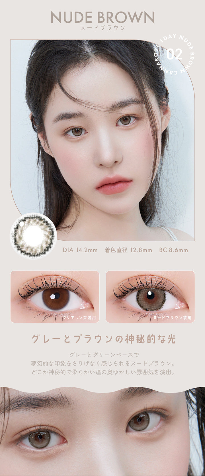 NUDE BROWN,ヌードブラウン,1DAY,DIA 14.2mm 着色直径 12.8mm BC8.6mm,グレーとブラウンの神秘的な光,グレーとグリーンベースで,夢幻的な印象をさりげなく感じられるヌードブラウン。どこか神秘的で柔らかい瞳の奥ゆかしい雰囲気を演出。 | ユリアアイドル カンナロゼ URIA i-DOL CANNA ROZE  1day カラコン カラーコンタクト
