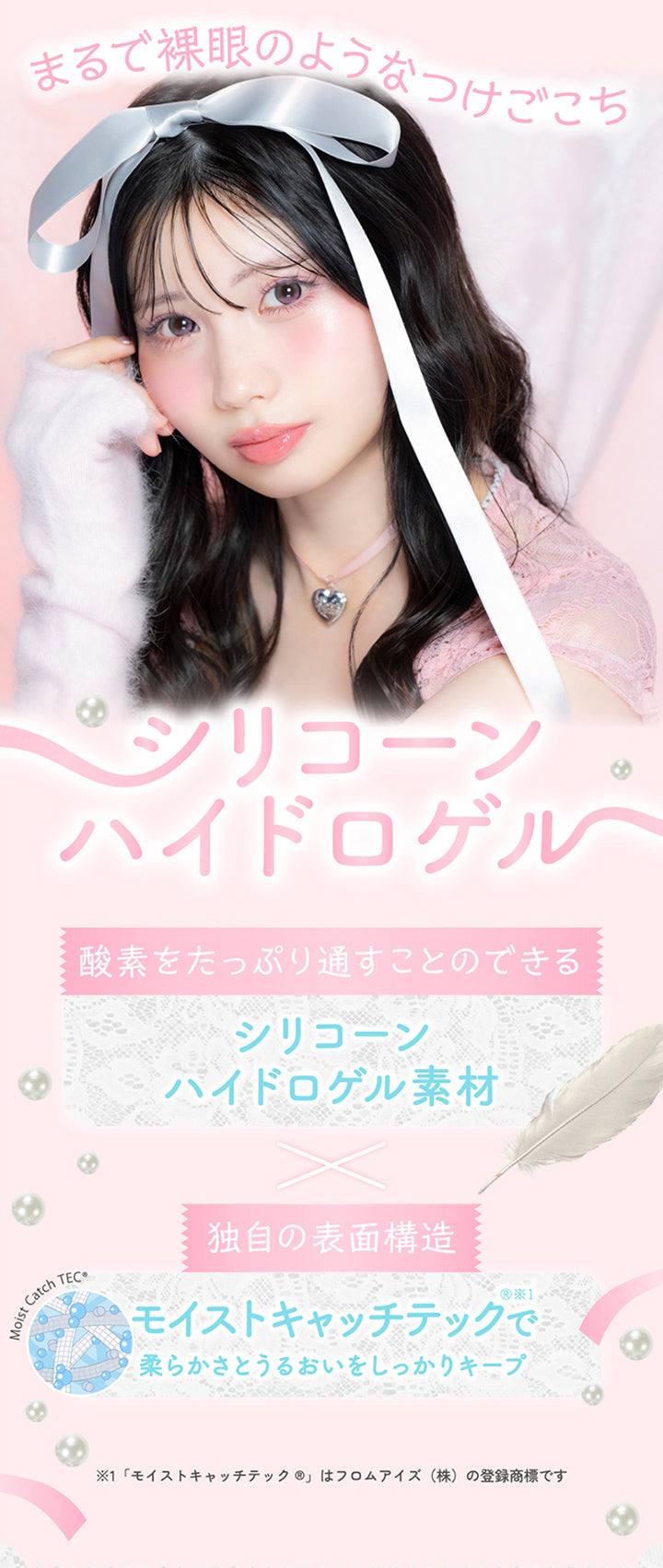まるで裸眼のようなつけごこち,シリコーンハイドロゲル,酸素をたっぷり通すことのできるシリコーンハイドロゲル素材,独自の表面構造モイストキャッチテック®※1で柔らかさとうるおいをしっかりキープ※1「モイストキャッチテック®」はフロムアイズ(株)の登録商標です | 超十代リフレア ミアリーナ Miarina カラコン カラーコンタクト

