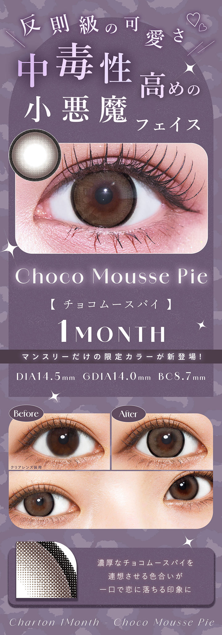 反則級の可愛さ, 中毒性高めの小悪魔フェイス, チョコムースパイ(Choco Mousse Pie), 1month, マンスリーだけの限定カラーが新登場, DIA14.5mm│GDIA14.0mm│BC8.7mm, before After, 濃厚なチョコムースパイを連想させる色合いが一口で恋に落ちる印象に, Charton 1month, Choco Mousse Pie | シャルトンワンマンス Charton 1month カラコン カラーコンタクト
