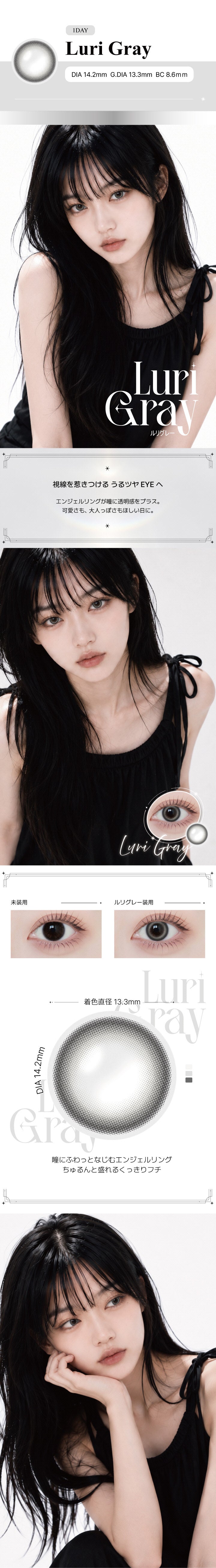 ルリグレー(Luri Gray) の紹介,視線を惹きつける うるツヤ EYEへ。エンジェルリングが瞳に透明感をプラス。可愛さも、大人っぽさもほしい日に。,瞳にふわっとなじむエンジェルリング。ちゅるんと盛れるくっきりフチ。, 1day DIA14.2mm GDIA13.3mm BC8.6mm ,モデル装用画像,装用比較画像,レンズ画像 | アンジェリークワンデー Angelique 1Day カラコン カラーコンタクト
