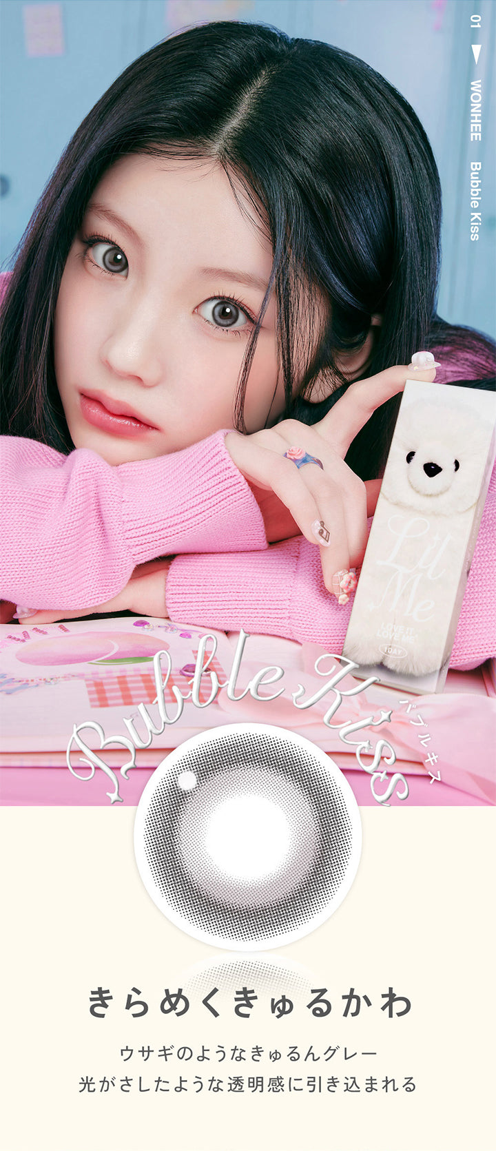 01 Wonhee, Bubble Kiss, バブルキス, きらめくきゅるかわ, ウサギのようなきゅるんグレー, 光が差したような透明感に引き込まれる | LilMe リルミィ 1day カラコン カラーコンタクト　
