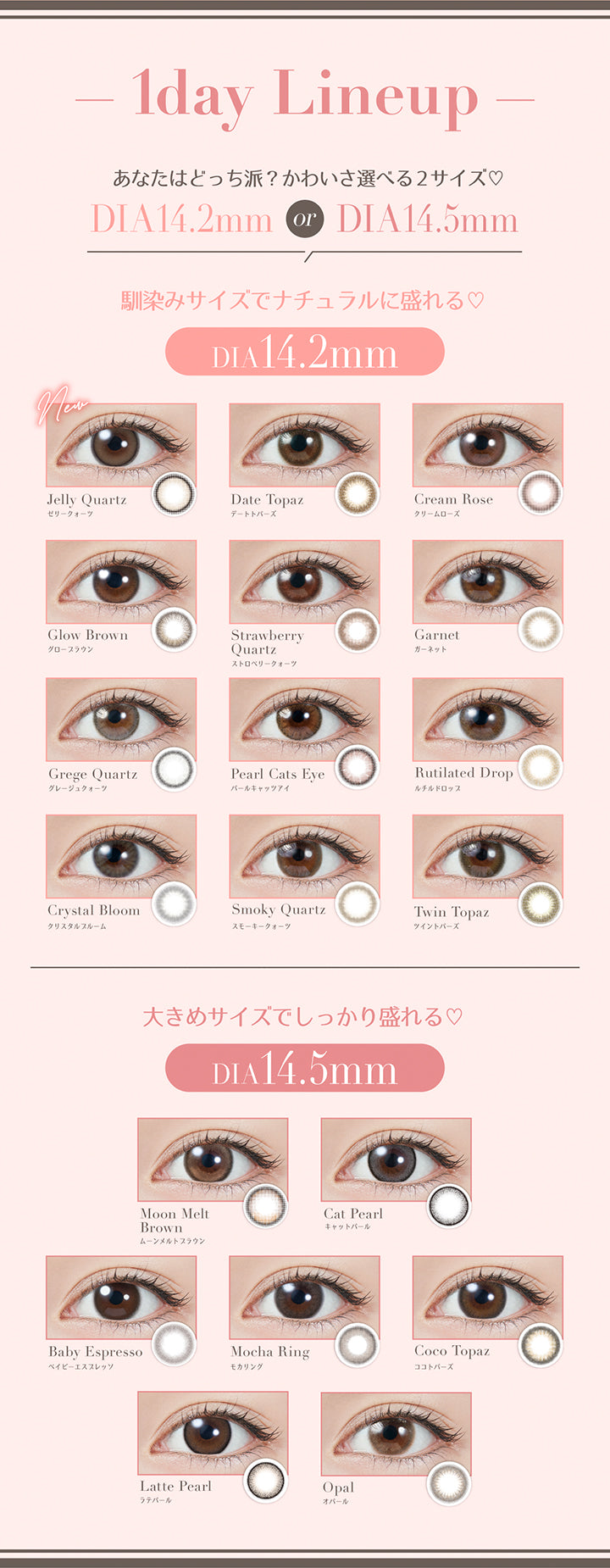 1day Lineup, あなたはどっち派？かわいさ選べる2サイズ♡, DIA14.2mm or DIA14.5mm, 馴染みサイズでナチュラルに盛れる♡, DIA14.2mm, new ゼリークォーツ(Jelly Quartz), デートトパーズ(Date Topaz), クリームローズ(Cream Rose), グローブラウン(Glow Brown), ストロベリークォーツ(Strawberry Quartz), ガーネット(Garnet), グレージュクォーツ(Grege Quartz), バールキャッツアイ(Pearl Cats Eye), ルチルドロップ(Rutilated Drop), クリスタルブルーム(Crystal Bloom), スモーキークォーツ(Smoky Quartz), ツイントパーズ(Twin Topaz), 大きめサイズでしっかり盛れる♡, DIA14.5mm, ムーンメルトブラウン(Moon Melt Brown), キャットパール(Cat Pearl), ベイビーエスプレッソ(Baby Espresso), モカリング(Mocha Ring), ココトパーズ(Coco To