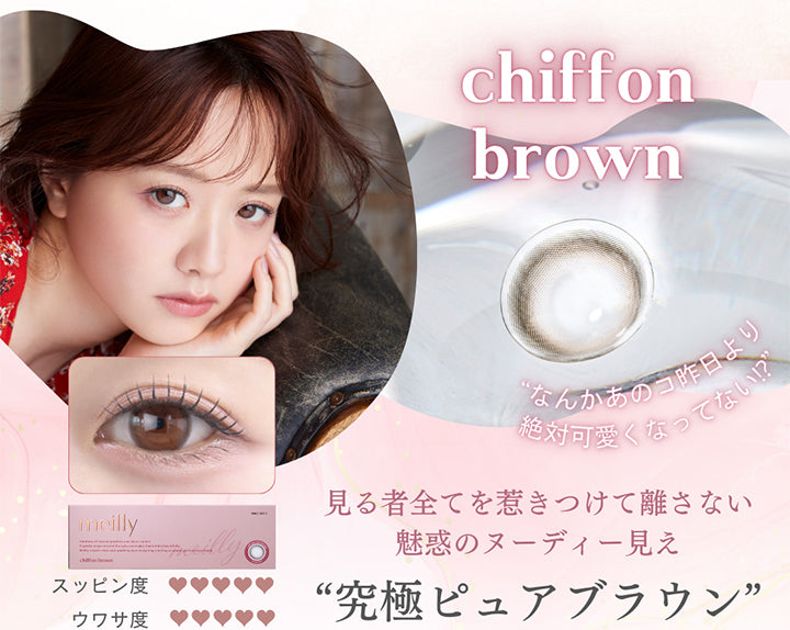 シフォンブラウン(Chiffon Brown),なんかあの子昨日より絶対かわいくなってない！？,見るものすべてを惹きつけて離さない魅惑のヌーディー見え究極ピュアブラウン,スッピン度5 ウワサ度5 | メイリーシフォンワンデー meilly chiffon 1day カラコン カラーコンタクト
