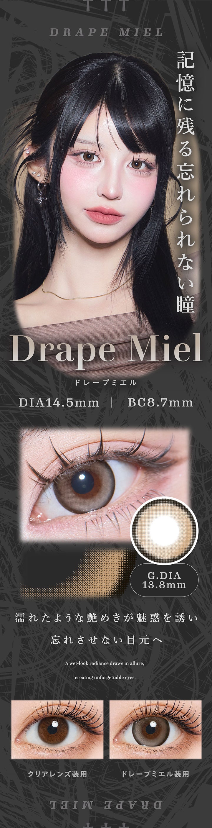 ドレープミエル(Drape Miel) 記憶に残る忘れられない瞳。濡れたような艶めきが誘惑を誘い、忘れさせない目元へ。 DIA14.5mm GDIA13.8mm BC8.7mm,装用比較,A wet-look radiance draws in allure, creating unforgettable eyes. | ティアリス Tearis 1day カラコン カラーコンタクト
