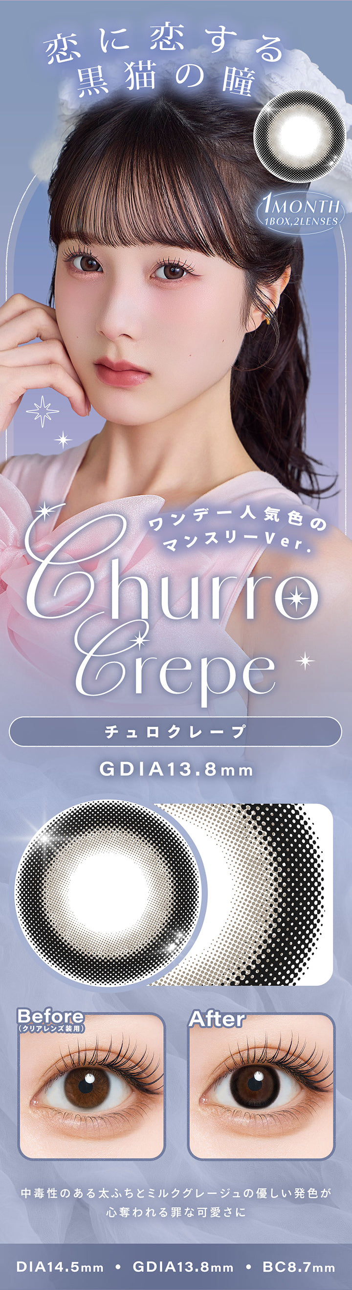 チュロクレープ(Churro Crepe),ワンデー人気色のマンスリーVer.,恋に恋する黒猫の瞳,中毒性のある太フチとミルクグレージュの優しい発色が心奪われる罪な可愛さに,1month,1箱2枚入り,DIA14.5mm,GDIA13.8mm,BC8.7mm,装用比較 | シャルトンワンマンス Charton 1month monthly カラコン カラーコンタクト
