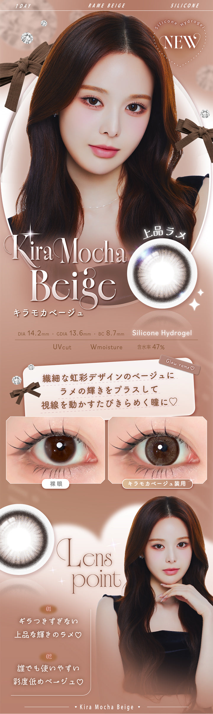 キラモカベージュ(Kira Mocha Beige),Silicone Hydrogel,1day,1箱10枚入り,DIA14.2mm,GDIA13.6mm,BC8.7mm,含水率47.0%,UV Cut,Wmoisture,上品ラメ,繊細な虹彩デザインのベージュにラメの輝きをプラスして視線を動かすたびきらめく瞳に♡,装用比較,LensPoint,01 ギラつきすぎない上品な輝きのラメ♡,02 誰でも使いやすい彩度低めべージュ♡ | エーアイ a-eye 1day カラコン カラーコンタクト

