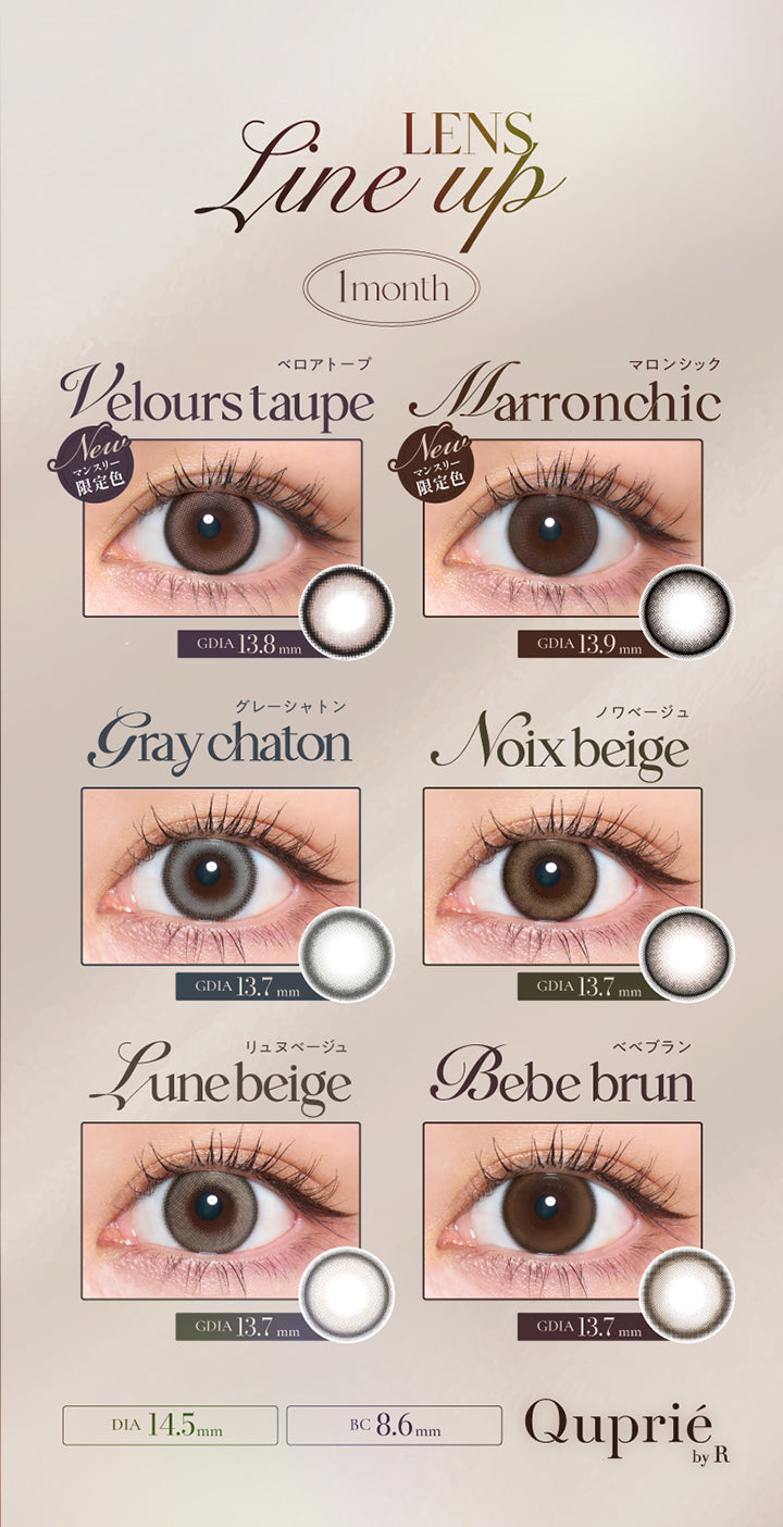 ラインナップ(Line up) 1month,ベロアトープ(Velors Taupe) New マンスリー限定色 GDIA13.8mm,マロンシック(Marron Chic) New マンスリー限定色 GDIA13.9mm,グレーシャトン(Gray Chatton) GDIA13.7mm,ノワベージュ(Noix Beige) GDIA13.7mm,リュヌベージュ(Lune Beige) GDIA13.7mm,ベベブラン(Bebe Blan) GDIA13.7mm,DIA14.5mm キュプリエワンマンス(Quprie 1Month) | キュプリエワンマンス Quprie by R 1Month カラコン カラーコンタクト
