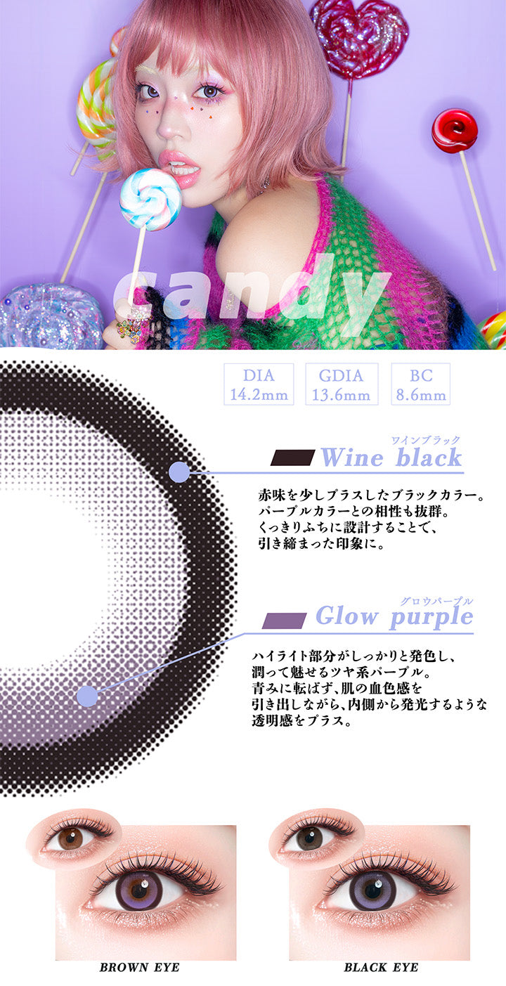 キャンディー(Candy),DIA14.2mm,GDIA13.6mm,BC8.6mm,ワインブラック：赤味を少しプラスしたブラックカラー。パープルカラーとの相性も抜群。くっきりふちに設計することで、引き締まった印象に。,グロウパープル：ハイライト部分がしっかりと発色し、潤って魅せるツヤ系パープル。青みに転ばず、肌の血色感を引き出しながら、内側から発光するような透明感をプラス。,黒目・茶目装用比較 | ギャルネバーダイ Gal Never Die 1day カラコン カラーコンタクト
